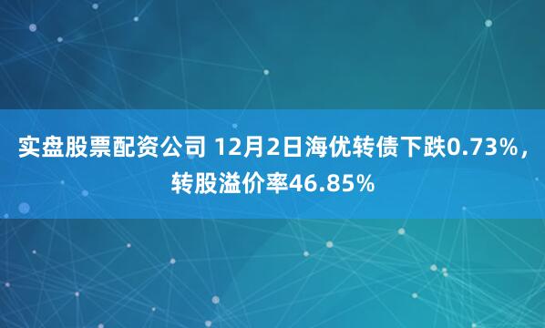 实盘股票配资公司 12月2日海优转债下跌0.73%，转股溢价率46.85%