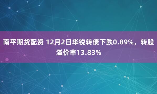 南平期货配资 12月2日华锐转债下跌0.89%，转股溢价率13.83%