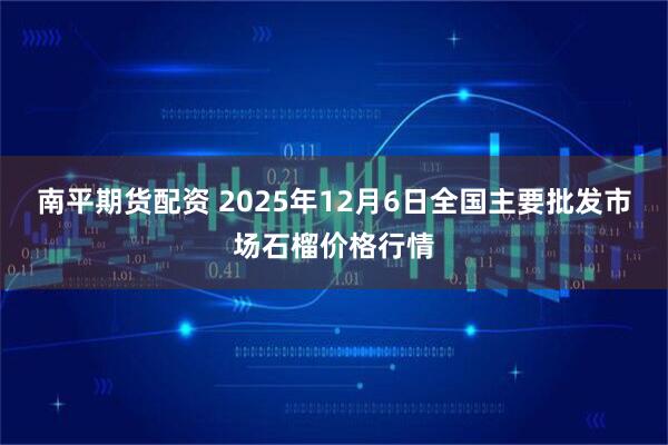 南平期货配资 2025年12月6日全国主要批发市场石榴价格行情