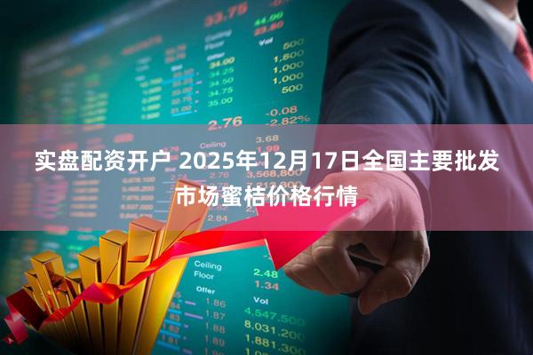 实盘配资开户 2025年12月17日全国主要批发市场蜜桔价格行情