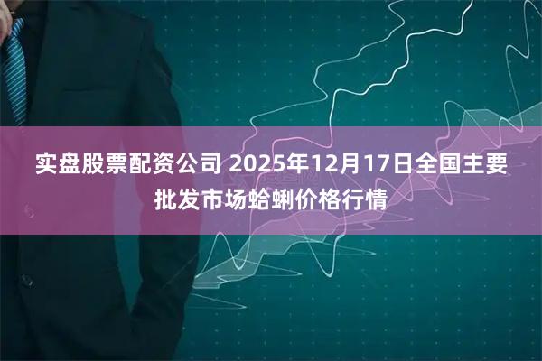 实盘股票配资公司 2025年12月17日全国主要批发市场蛤蜊价格行情