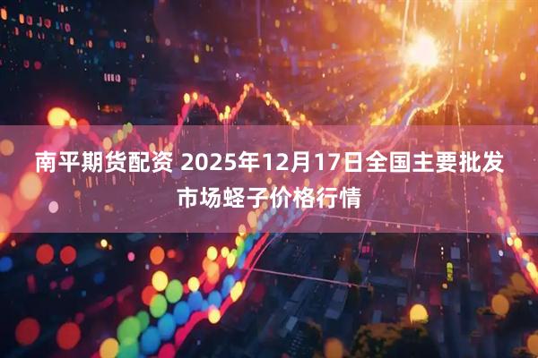南平期货配资 2025年12月17日全国主要批发市场蛏子价格行情