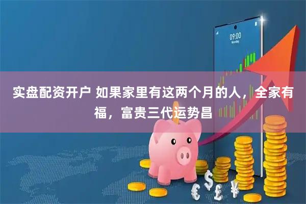 实盘配资开户 如果家里有这两个月的人，全家有福，富贵三代运势昌