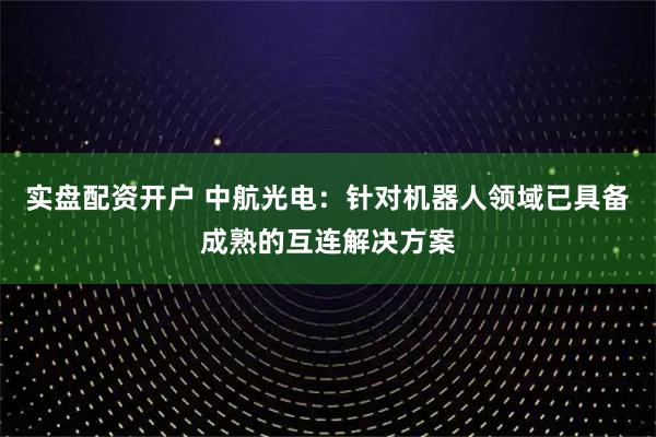 实盘配资开户 中航光电：针对机器人领域已具备成熟的互连解决方案