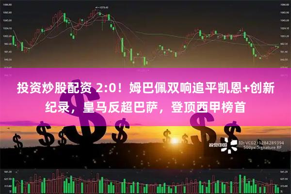 投资炒股配资 2:0！姆巴佩双响追平凯恩+创新纪录，皇马反超巴萨，登顶西甲榜首