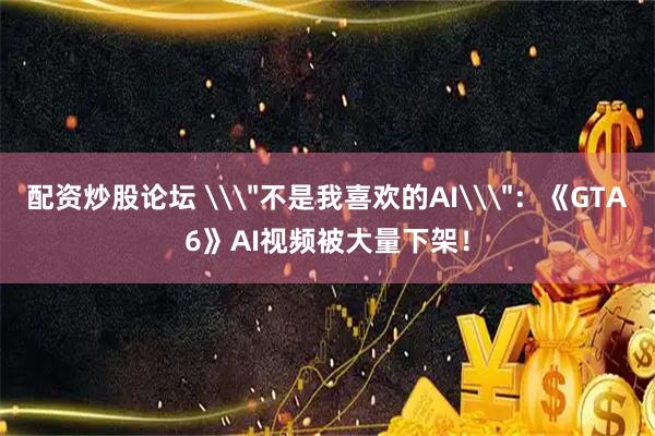 配资炒股论坛 \＂不是我喜欢的AI\＂：《GTA6》AI视频被大量下架！