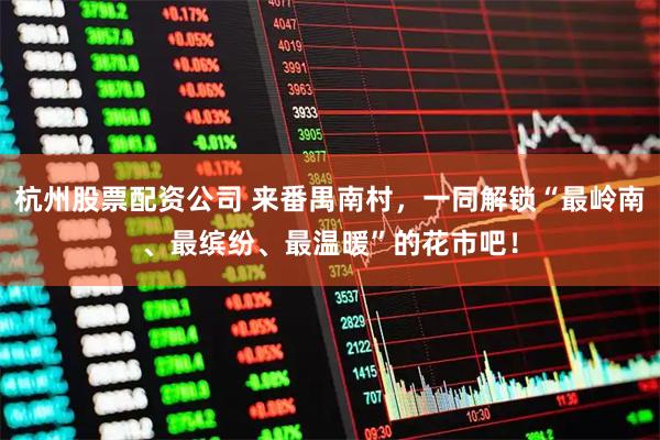 杭州股票配资公司 来番禺南村，一同解锁“最岭南、最缤纷、最温暖”的花市吧！