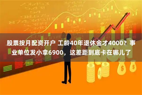 股票按月配资开户 工龄40年退休金才4000？事业单位发小拿6900，这差距到底卡在哪儿了