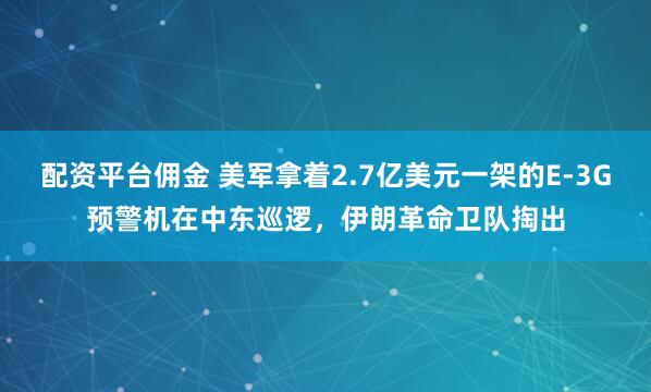 配资平台佣金 美军拿着2.7亿美元一架的E-3G预警机在中东巡逻，伊朗革命卫队掏出
