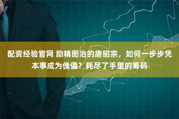 配资经验官网 励精图治的唐昭宗，如何一步步凭本事成为傀儡？耗尽了手里的筹码