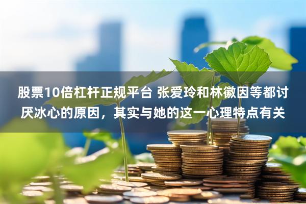 股票10倍杠杆正规平台 张爱玲和林徽因等都讨厌冰心的原因，其实与她的这一心理特点有关