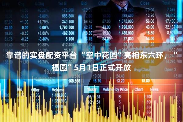 靠谱的实盘配资平台 “空中花园”亮相东六环，“福园”5月1日正式开放