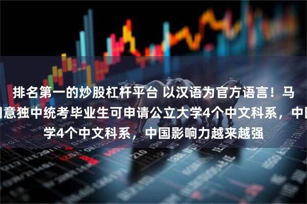 排名第一的炒股杠杆平台 以汉语为官方语言！马来西亚内阁拍板同意独中统考毕业生可申请公立大学4个中文科系，中国影响力越来越强