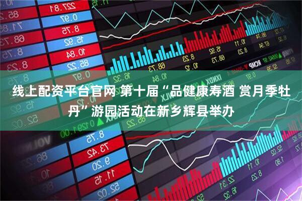 线上配资平台官网 第十届“品健康寿酒 赏月季牡丹”游园活动在新乡辉县举办