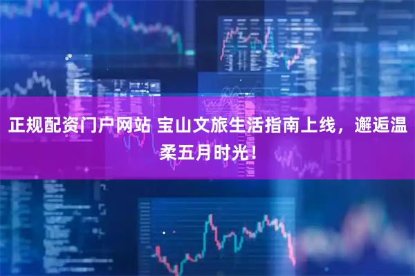 正规配资门户网站 宝山文旅生活指南上线，邂逅温柔五月时光！