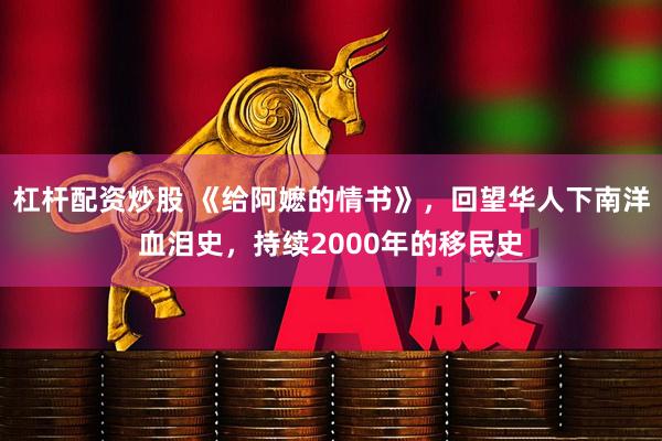杠杆配资炒股 《给阿嬷的情书》，回望华人下南洋血泪史，持续2000年的移民史