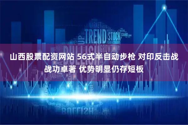 山西股票配资网站 56式半自动步枪 对印反击战战功卓著 优势明显仍存短板