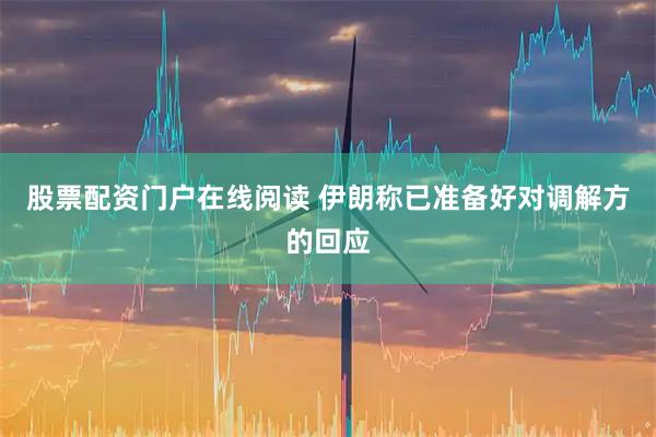 股票配资门户在线阅读 伊朗称已准备好对调解方的回应