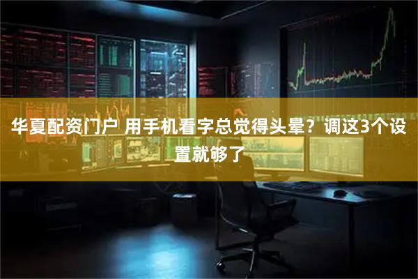 华夏配资门户 用手机看字总觉得头晕？调这3个设置就够了