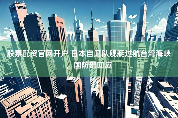 股票配资官网开户 日本自卫队舰艇过航台湾海峡，国防部回应