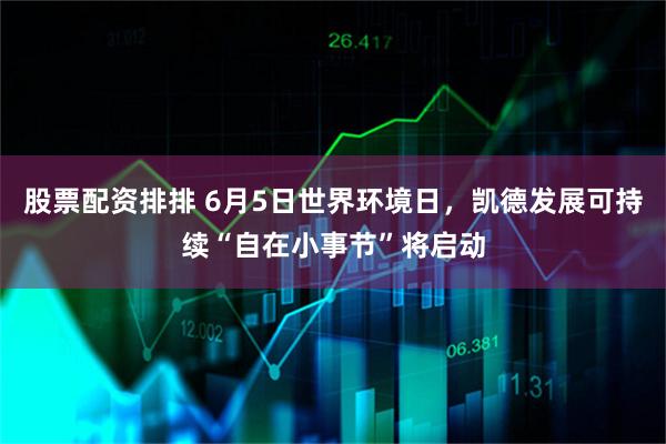 股票配资排排 6月5日世界环境日，凯德发展可持续“自在小事节”将启动